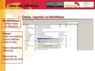 2. Gérer ses références
• Classer, organiser sa bibliothèque
Ma bibliothèque
Contient toutes
les références
Classer :
Créer une collection
et sous collection
(barre d’outils)
Glisser-déposer les
références
Renommer ou
Supprimer (clic droit)
 