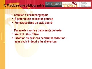 4. Produire une bibliographie
• Création d’une bibliographie
• À partir d’une collection donnée
• Formatage dans un style donné
• Passerelle avec les traitements de texte
• Word et Libre Office
• Insertion de citations pendant la rédaction
sans avoir à réécrire les références
 