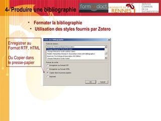 4- Produire une bibliographie
• Formater la bibliographie
• Utilisation des styles fournis par Zotero
Enregistrer au
Format RTF, HTML
Ou Copier dans
le presse-papier
 