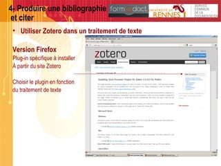 4- Produire une bibliographie
et citer
• Utiliser Zotero dans un traitement de texte
Version Firefox
Plug-in spécifique à installer
À partir du site Zotero
Choisir le plugin en fonction
du traitement de texte
 