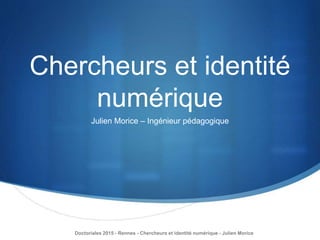 Chercheurs et identité
numérique
Julien Morice – Ingénieur pédagogique
Doctoriales 2015 - Rennes - Chercheurs et identité numérique - Julien Morice
 