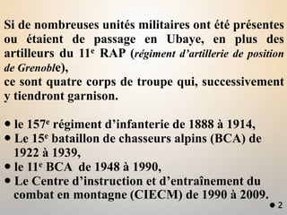 Si de nombreuses unités militaires ont été présentes
ou étaient de passage en Ubaye, en plus des
artilleurs du 11e RAP (ré...
