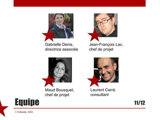 Gabrielle Denis, directrice associéeJean-François Lac, chef de projetLaurent Carré, consultantMaud Bousquet, chef de projetEquipe11/12© Editoile, 2011