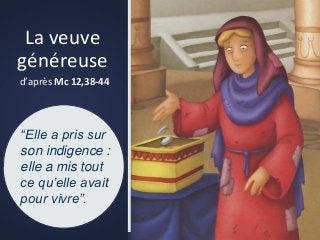 La veuve
généreuse
d’après Mc 12,38-44
“Elle a pris sur
son indigence :
elle a mis tout
ce qu’elle avait
pour vivre”.
 
