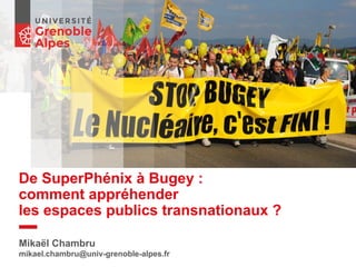 De SuperPhénix à Bugey :
comment appréhender
les espaces publics transnationaux ?
Mikaël Chambru
mikael.chambru@univ-grenoble-alpes.fr
 
