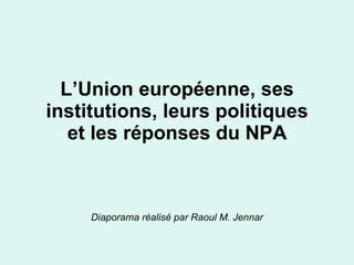 L’Union européenne, ses institutions, leurs politiques et les réponses du NPA Diaporama réalisé par Raoul M. Jennar 
