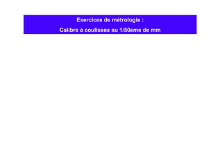 Exercices de métrologie :
Calibre à coulisses au 1/50eme de mm
 