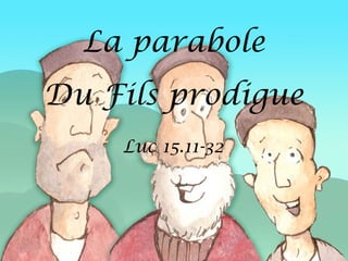 Luc 15.11-32
La parabole
Du Fils prodigue
 