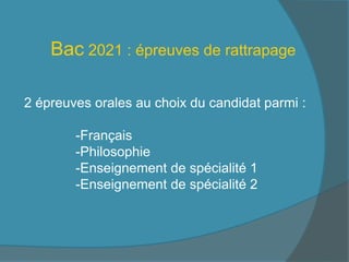 Bac 2021 : épreuves de rattrapage
2 épreuves orales au choix du candidat parmi :
-Français
-Philosophie
-Enseignement de spécialité 1
-Enseignement de spécialité 2
 