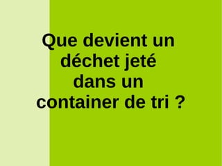 Que devient un
déchet jeté
dans un
container de tri ?
 