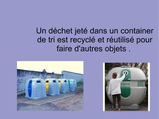 Un déchet jeté dans un container
de tri est recyclé et réutilisé pour
faire d'autres objets .
 