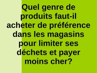Quel genre de
produits faut-il
acheter de préférence
dans les magasins
pour limiter ses
déchets et payer
moins cher?
 