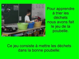 Pour apprendre
à trier les
déchets
nous avons fait
le jeu de la
poubelle.
Ce jeu consiste à mettre les déchets
dans la bonne poubelle:
 