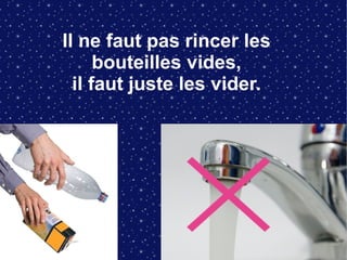 Il ne faut pas rincer les
bouteilles vides,
il faut juste les vider.
 