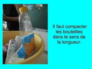Il faut compacter
les bouteilles
dans le sens de
la longueur.
 