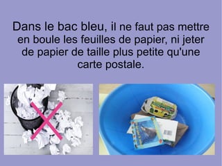 Dans le bac bleu, il ne faut pas mettre
en boule les feuilles de papier, ni jeter
de papier de taille plus petite qu'une
carte postale.
 