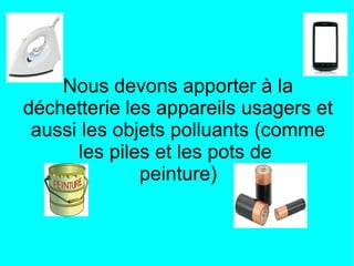 Nous devons apporter à la
déchetterie les appareils usagers et
aussi les objets polluants (comme
les piles et les pots de
peinture)
 