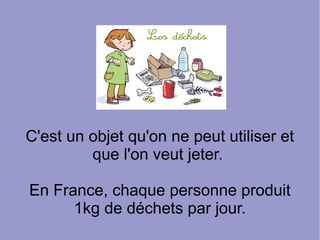 C'est un objet qu'on ne peut utiliser et
que l'on veut jeter.
En France, chaque personne produit
1kg de déchets par jour.
 