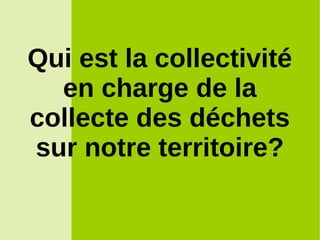 Qui est la collectivité
en charge de la
collecte des déchets
sur notre territoire?
 