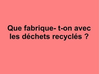 Que fabrique- t-on avec
les déchets recyclés ?
 
