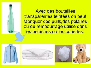 Avec des bouteilles
transparentes teintées on peut
fabriquer des pulls,des polaires
ou du rembourrage utilisé dans
les peluches ou les couettes.
 