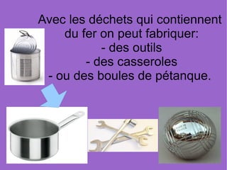Avec les déchets qui contiennent
du fer on peut fabriquer:
- des outils
- des casseroles
- ou des boules de pétanque.
 