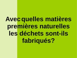 Avecquelles matières
premières naturelles
les déchets sont-ils
fabriqués?
 