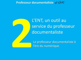 Le professeur documentaliste à
l’ère du numérique
Professeur documentaliste et ENT
L’ENT, un outil au
service du professeur
documentaliste
 