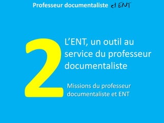 L’ENT, un outil au
service du professeur
documentaliste
Missions du professeur
documentaliste et ENT
Professeur documentaliste et ENT
 