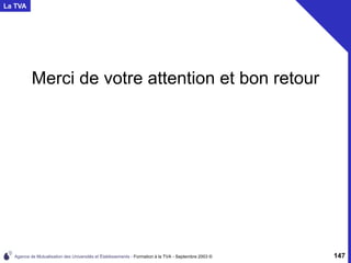 Agence de Mutualisation des Universités et Établissements - Formation à la TVA - Septembre 2003 © 147
Merci de votre attention et bon retour
La TVA
 
