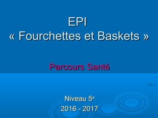 EPIEPI
« Fourchettes et Baskets »« Fourchettes et Baskets »
Parcours SantéParcours Santé
Niveau 5Niveau 5ee
2016 - 20172016 - 2017
 