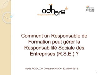 Comment un Responsable de
Formation peut gérer la
Responsabilité Sociale des
Entreprises (R.S.E.) ?
Sylvie PAYOUX et Constant CALVO - 30 janvier 2012
1
 