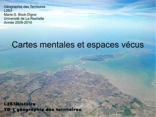 Cartes mentales et espaces vécus
L2S3Histoire
TD 1 géographie des territoires
Géographie des Territoires
L2S3
Marie-S. Bock-Digne
Université de La Rochelle
Année 2009-2010
 