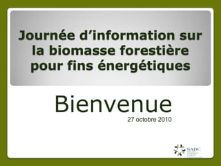 Journéed’informationsur la biomasseforestière pour fins énergétiques Bienvenue  27 octobre 2010 