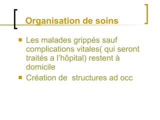 Organisation de soins Les malades grippés sauf complications vitales( qui seront traités a l’hôpital) restent à domicile Création de  structures ad occ   