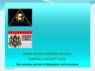 6 November 2010 HANDS GROUP CORPORATION (HGC) GURKHAS 5 SECURITY (G5S) Your business partners in Madagascar and to overseas 
