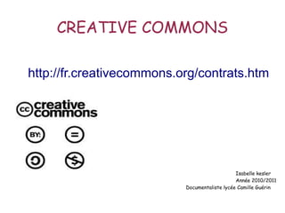CREATIVE COMMONS
http://fr.creativecommons.org/contrats.htm
Isabelle kesler
Année 2010/2011
Documentaliste lycée Camille Guérin
 