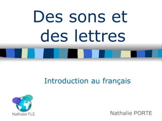 Nathalie PORTE
Des sons et
des lettres
Introduction au français
 