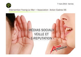 7 mars 2013 - Vannes


Intervention Y i L M > A
I        i Yvonig Le Mer Association A i C d
                              i i    Action Cadres 56




                  MÉDIAS SOCIAUX
                    É
                      VEILLE ET
                  « E-REPUTATION »
 