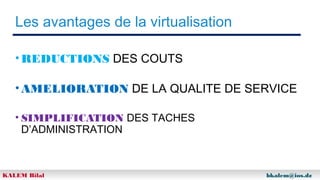Les avantages de la virtualisation
• REDUCTIONS DES COUTS
• AMELIORATION DE LA QUALITE DE SERVICE
• SIMPLIFICATION DES TACHES
D’ADMINISTRATION

KALEM Bilal

bkalem@ios.dz

 