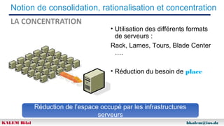 Notion de consolidation, rationalisation et concentration
LA CONCENTRATION

• Utilisation des différents formats
de serveurs :
Rack, Lames, Tours, Blade Center
….
• Réduction du besoin de place

Réduction de l’espace occupé par les infrastructures
serveurs
KALEM Bilal

bkalem@ios.dz

 