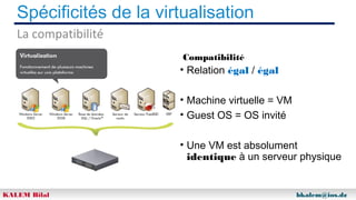 Spécificités de la virtualisation
La compatibilité
Compatibilité

• Relation égal / égal
• Machine virtuelle = VM
• Guest OS = OS invité
• Une VM est absolument
identique à un serveur physique

KALEM Bilal

bkalem@ios.dz

 