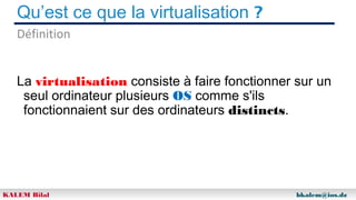 Qu’est ce que la virtualisation ?
Définition
La virtualisation consiste à faire fonctionner sur un
seul ordinateur plusieurs OS comme s'ils
fonctionnaient sur des ordinateurs distincts.

KALEM Bilal

bkalem@ios.dz

 