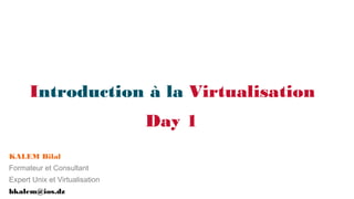 Introduction à la Virtualisation
Day 1
KALEM Bilal
Formateur et Consultant
Expert Unix et Virtualisation
bkalem@ios.dz

 