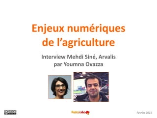 Enjeux numériques
de l’agriculture
Interview Mehdi Siné, Arvalis
par Youmna Ovazza
Février 2015
 