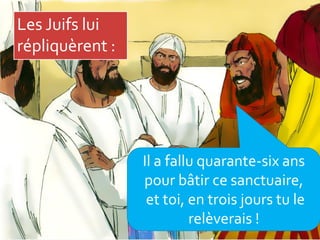 Les Juifs lui
répliquèrent :
Il a fallu quarante-six ans
pour bâtir ce sanctuaire,
et toi, en trois jours tu le
relèverais !
 