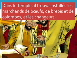 Dans leTemple, il trouva installés les
marchands de bœufs, de brebis et de
colombes, et les changeurs.
 