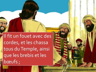 Il fit un fouet avec des
cordes, et les chassa
tous duTemple, ainsi
que les brebis et les
bœufs ;
 