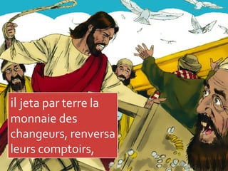 il jeta par terre la
monnaie des
changeurs, renversa
leurs comptoirs,
 