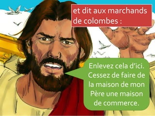 et dit aux marchands
de colombes :
Enlevez cela d’ici.
Cessez de faire de
la maison de mon
Père une maison
de commerce.
 